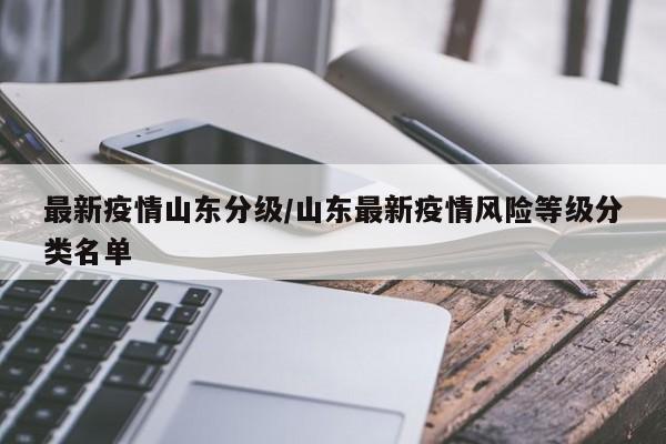 最新疫情山东分级/山东最新疫情风险等级分类名单