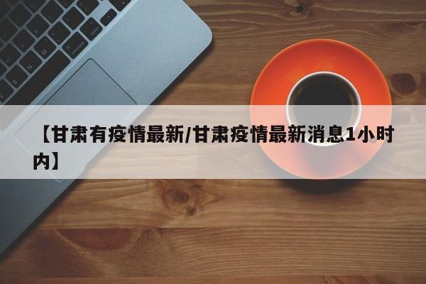 【甘肃有疫情最新/甘肃疫情最新消息1小时内】
