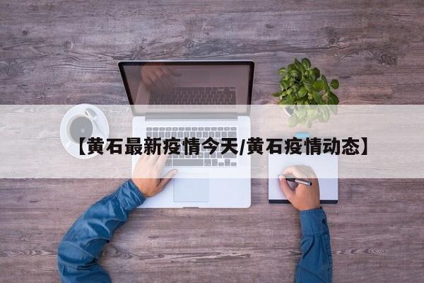 【黄石最新疫情今天/黄石疫情动态】