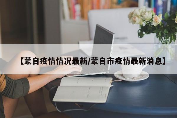 【蒙自疫情情况最新/蒙自市疫情最新消息】