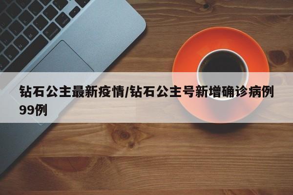 钻石公主最新疫情/钻石公主号新增确诊病例99例