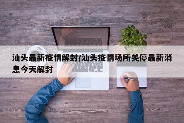 汕头最新疫情解封/汕头疫情场所关停最新消息今天解封