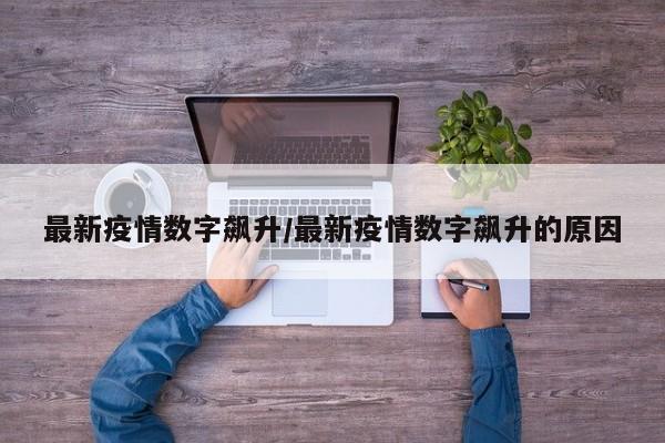 最新疫情数字飙升/最新疫情数字飙升的原因