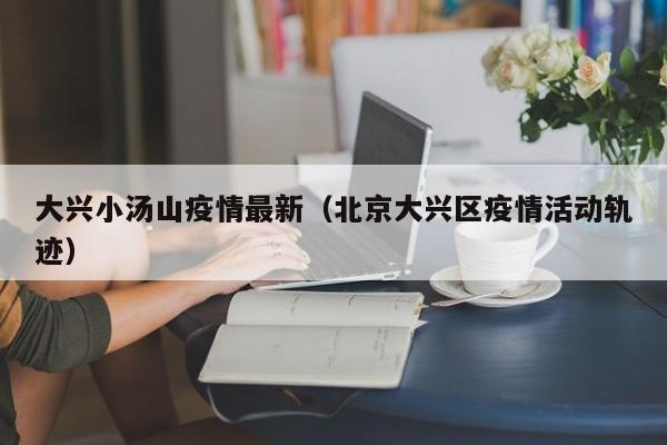 大兴小汤山疫情最新（北京大兴区疫情活动轨迹）
