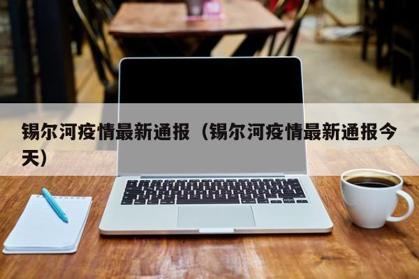 锡尔河疫情最新通报（锡尔河疫情最新通报今天）