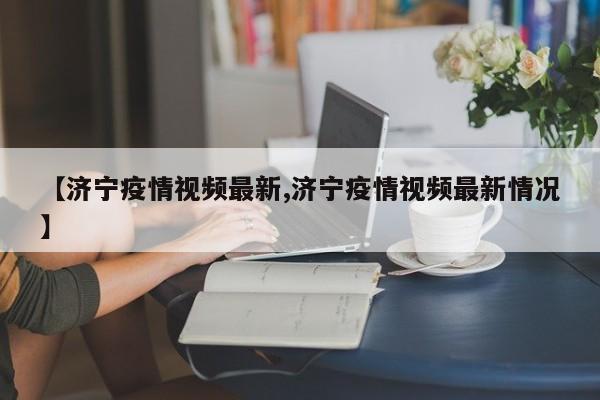 【济宁疫情视频最新,济宁疫情视频最新情况】