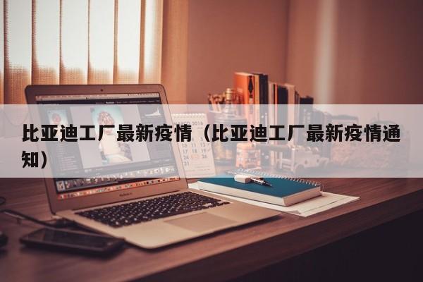 比亚迪工厂最新疫情（比亚迪工厂最新疫情通知）