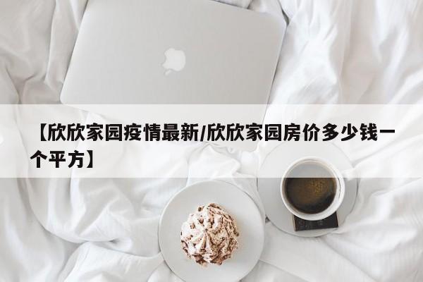 【欣欣家园疫情最新/欣欣家园房价多少钱一个平方】