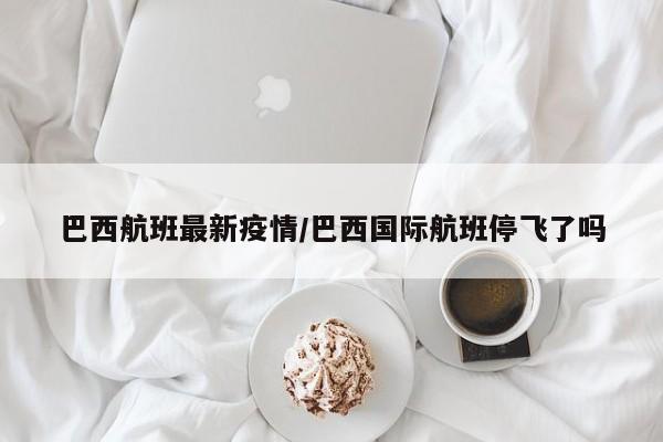巴西航班最新疫情/巴西国际航班停飞了吗