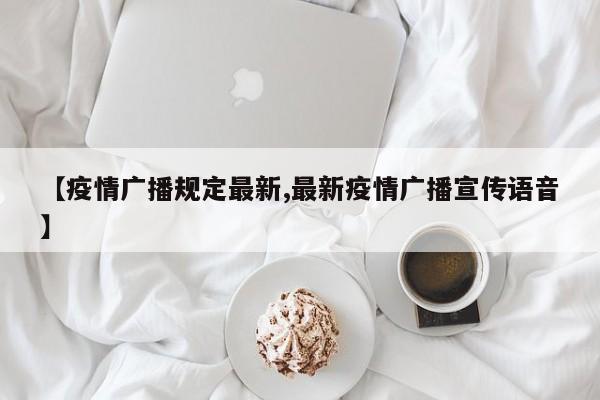 【疫情广播规定最新,最新疫情广播宣传语音】