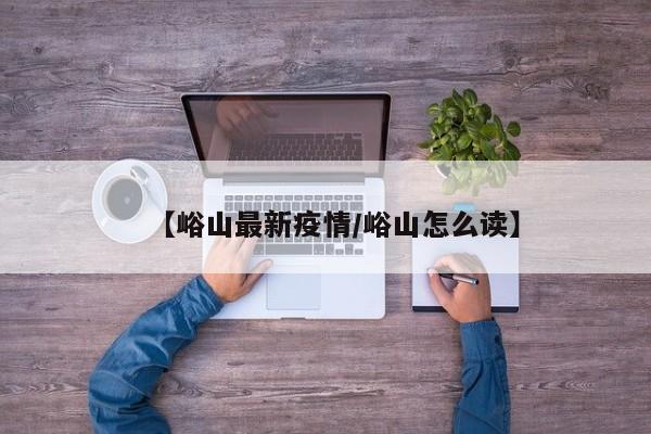 【峪山最新疫情/峪山怎么读】