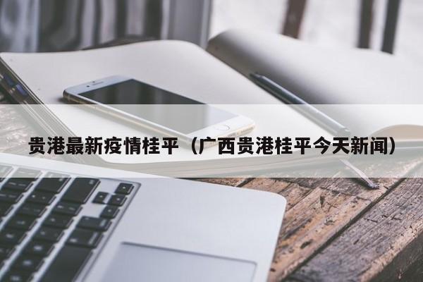 贵港最新疫情桂平（广西贵港桂平今天新闻）