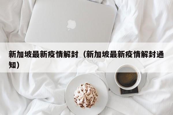 新加坡最新疫情解封（新加坡最新疫情解封通知）