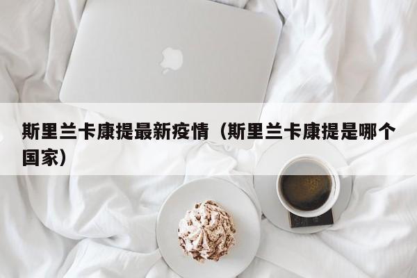 斯里兰卡康提最新疫情（斯里兰卡康提是哪个国家）