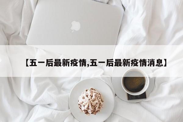 【五一后最新疫情,五一后最新疫情消息】