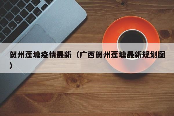 贺州莲塘疫情最新（广西贺州莲塘最新规划图）
