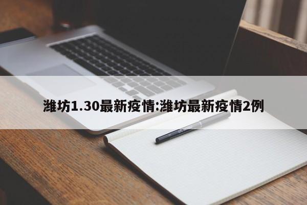 潍坊1.30最新疫情:潍坊最新疫情2例