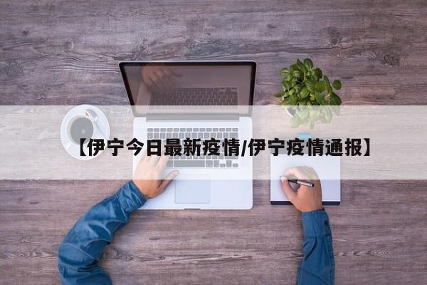 【伊宁今日最新疫情/伊宁疫情通报】