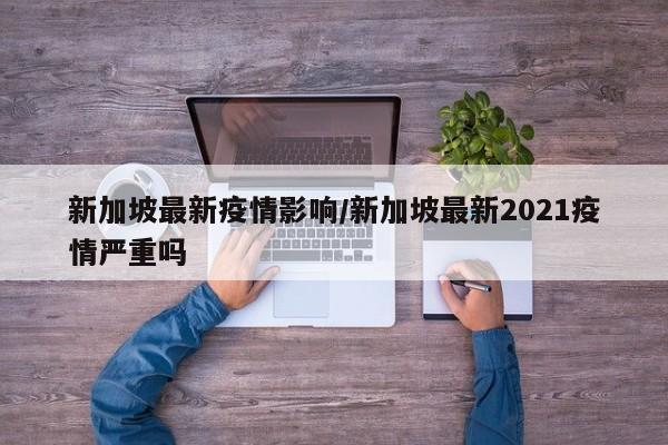 新加坡最新疫情影响/新加坡最新2021疫情严重吗