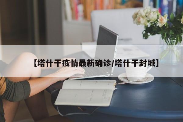【塔什干疫情最新确诊/塔什干封城】