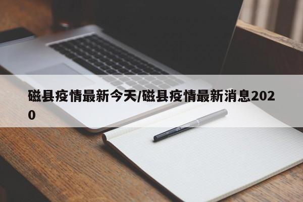 磁县疫情最新今天/磁县疫情最新消息2020