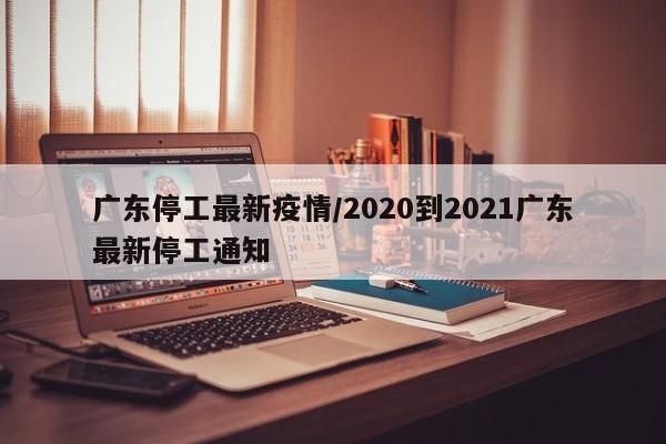 广东停工最新疫情/2020到2021广东最新停工通知