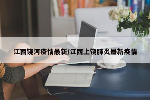 江西饶河疫情最新/江西上饶肺炎最新疫情