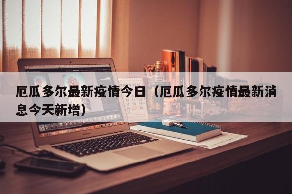厄瓜多尔最新疫情今日（厄瓜多尔疫情最新消息今天新增）