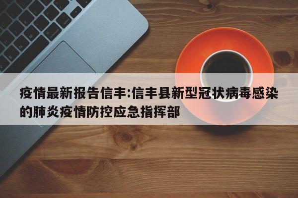 疫情最新报告信丰:信丰县新型冠状病毒感染的肺炎疫情防控应急指挥部
