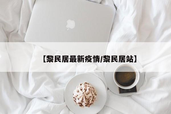 【黎民居最新疫情/黎民居站】