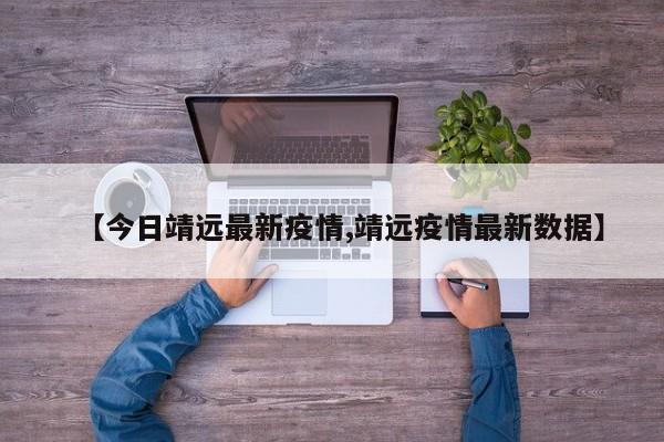 【今日靖远最新疫情,靖远疫情最新数据】