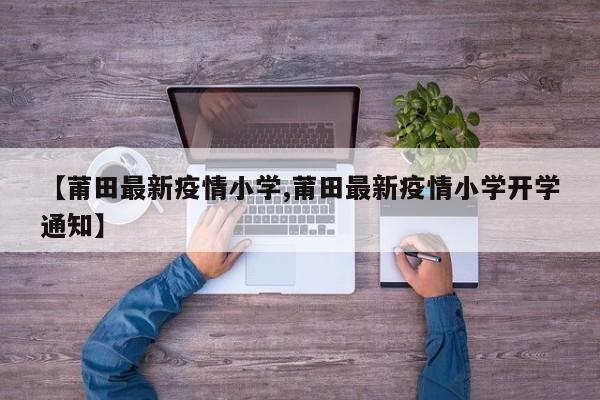 【莆田最新疫情小学,莆田最新疫情小学开学通知】