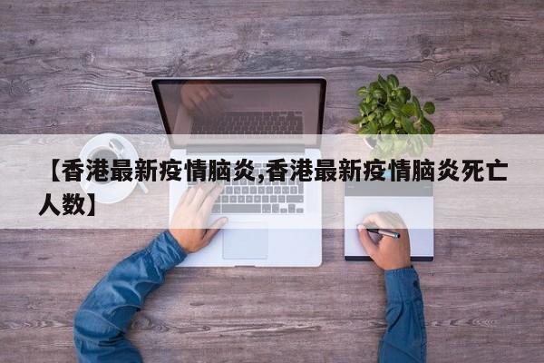 【香港最新疫情脑炎,香港最新疫情脑炎死亡人数】
