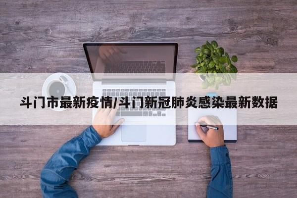 斗门市最新疫情/斗门新冠肺炎感染最新数据