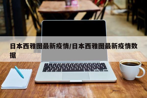 日本西雅图最新疫情/日本西雅图最新疫情数据