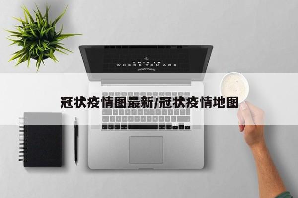冠状疫情图最新/冠状疫情地图