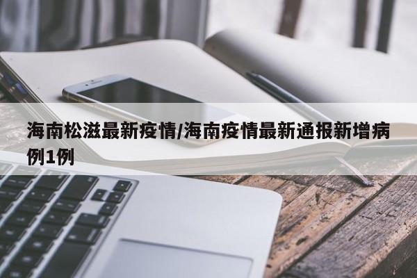 海南松滋最新疫情/海南疫情最新通报新增病例1例