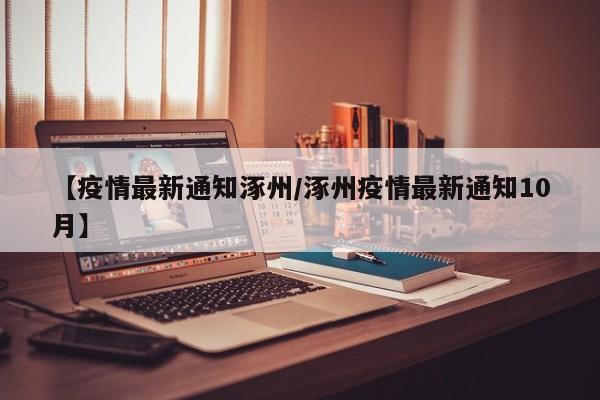 【疫情最新通知涿州/涿州疫情最新通知10月】