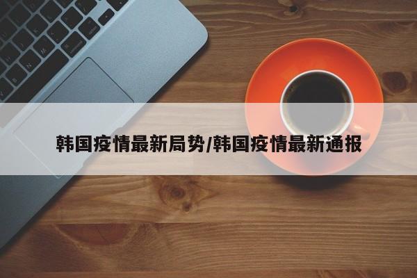 韩国疫情最新局势/韩国疫情最新通报