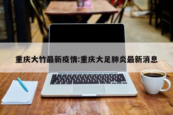 重庆大竹最新疫情:重庆大足肺炎最新消息
