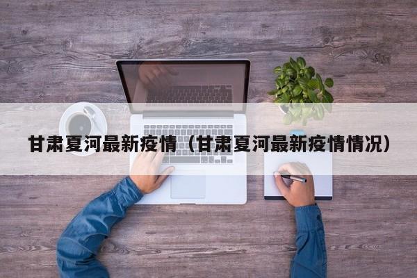 甘肃夏河最新疫情（甘肃夏河最新疫情情况）