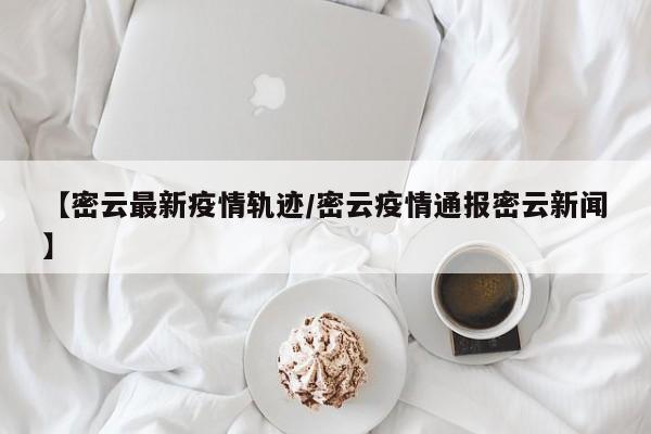 【密云最新疫情轨迹/密云疫情通报密云新闻】