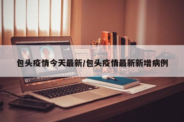 包头疫情今天最新/包头疫情最新新增病例