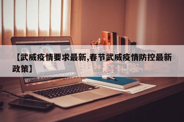【武威疫情要求最新,春节武威疫情防控最新政策】