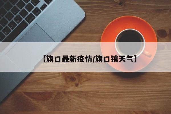 【旗口最新疫情/旗口镇天气】