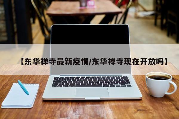 【东华禅寺最新疫情/东华禅寺现在开放吗】
