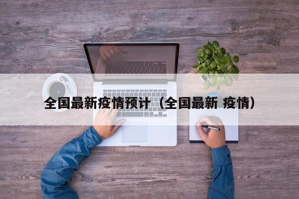 全国最新疫情预计（全国最新 疫情）