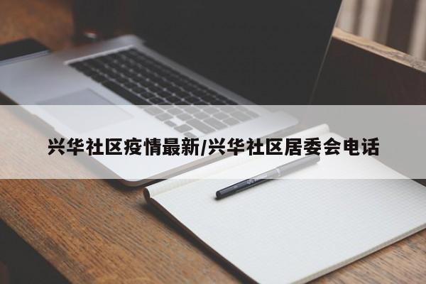 兴华社区疫情最新/兴华社区居委会电话