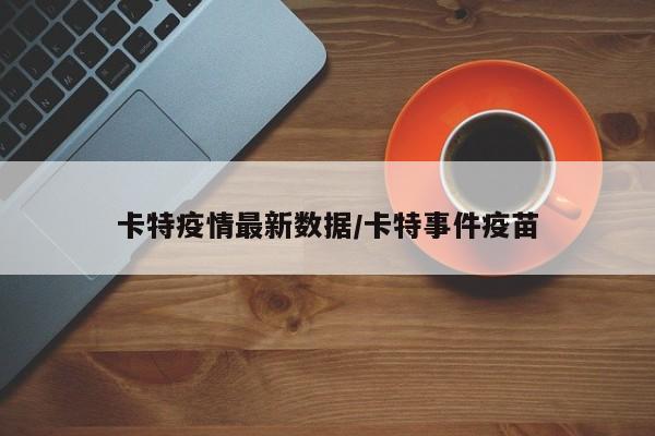 卡特疫情最新数据/卡特事件疫苗