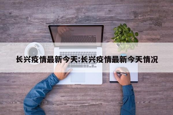 长兴疫情最新今天:长兴疫情最新今天情况